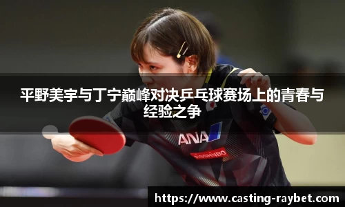 平野美宇与丁宁巅峰对决乒乓球赛场上的青春与经验之争